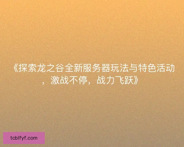 《探索龙之谷全新服务器玩法与特色活动,激战不停,战力飞跃》 《探索龙之谷全新服务器玩法与特色活动,激战不停,战力飞跃》