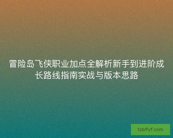 冒险岛飞侠职业加点全解析新手到进阶成长路线指南实战与版本思路 冒险岛飞侠职业加点全解析新手到进阶成长路线指南实战与版本思路