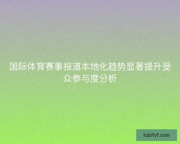 国际体育赛事报道本地化趋势显著提升受众参与度分析 国际体育赛事报道本地化趋势显著提升受众参与度分析