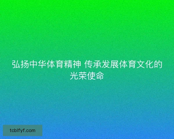 弘扬中华体育精神 传承发展体育文化的光荣使命 弘扬中华体育精神 传承发展体育文化的光荣使命