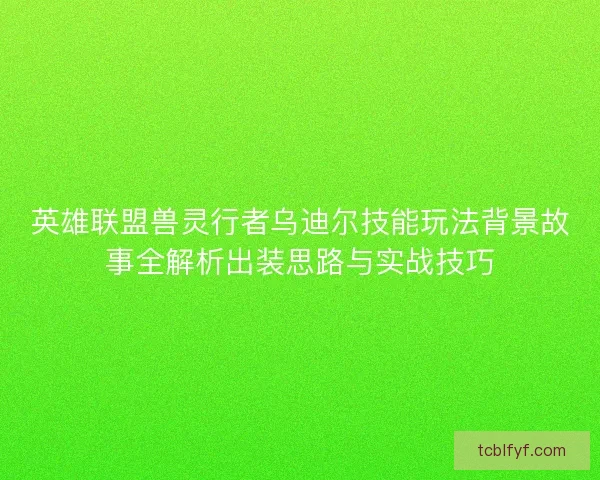 英雄联盟兽灵行者乌迪尔技能玩法背景故事全解析出装思路与实战技巧 英雄联盟兽灵行者乌迪尔技能玩法背景故事全解析出装思路与实战技巧