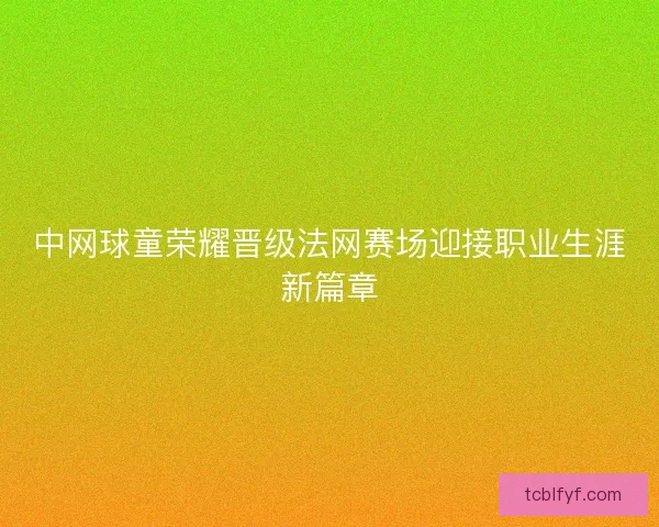中网球童荣耀晋级法网赛场迎接职业生涯新篇章