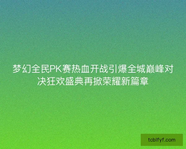梦幻全民PK赛热血开战引爆全城巅峰对决狂欢盛典再掀荣耀新篇章