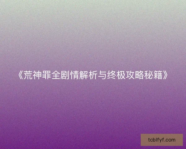《荒神罪全剧情解析与终极攻略秘籍》 《荒神罪全剧情解析与终极攻略秘籍》
