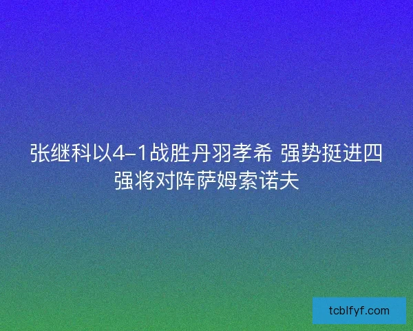 张继科以4-1战胜丹羽孝希 强势挺进四强将对阵萨姆索诺夫