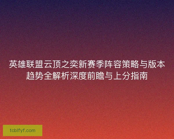 英雄联盟云顶之奕新赛季阵容策略与版本趋势全解析深度前瞻与上分指南 英雄联盟云顶之奕新赛季阵容策略与版本趋势全解析深度前瞻与上分指南