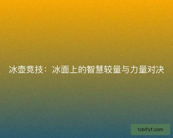 冰壶竞技:冰面上的智慧较量与力量对决 冰壶竞技:冰面上的智慧较量与力量对决