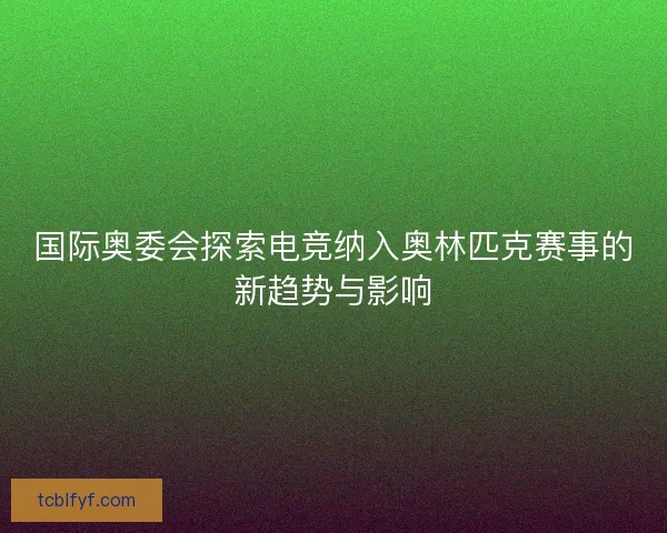 国际奥委会探索电竞纳入奥林匹克赛事的新趋势与影响 国际奥委会探索电竞纳入奥林匹克赛事的新趋势与影响