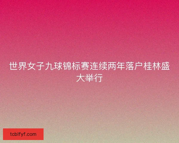 世界女子九球锦标赛连续两年落户桂林盛大举行