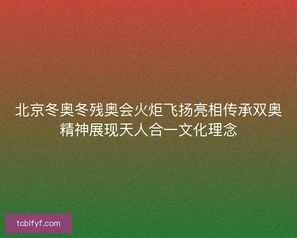 北京冬奥冬残奥会火炬飞扬亮相传承双奥精神展现天人合一文化理念 北京冬奥冬残奥会火炬飞扬亮相传承双奥精神展现天人合一文化理念