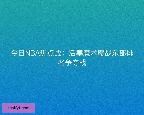 今日NBA焦点战:活塞魔术鏖战东部排名争夺战 今日NBA焦点战:活塞魔术鏖战东部排名争夺战