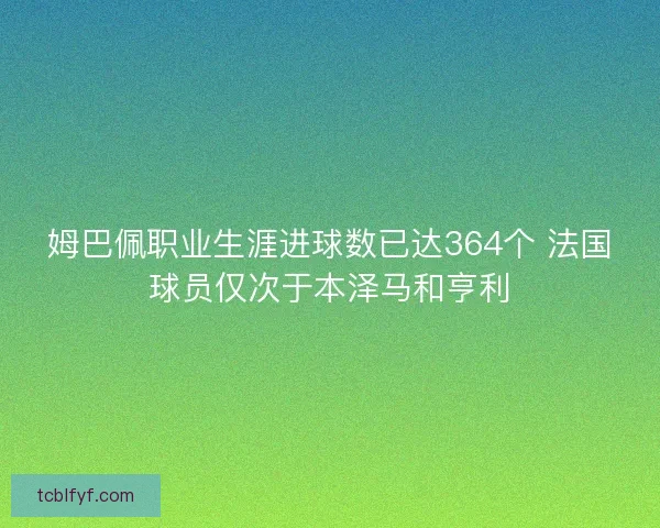 姆巴佩职业生涯进球数已达364个 法国球员仅次于本泽马和亨利 姆巴佩职业生涯进球数已达364个 法国球员仅次于本泽马和亨利