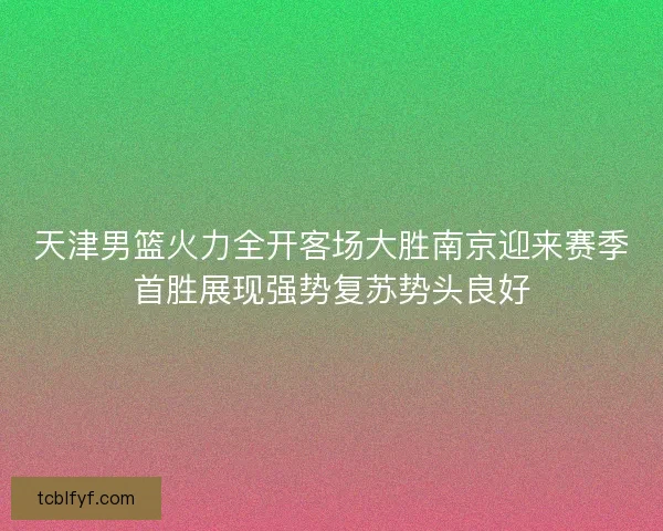 天津男篮火力全开客场大胜南京迎来赛季首胜展现强势复苏势头良好 天津男篮火力全开客场大胜南京迎来赛季首胜展现强势复苏势头良好