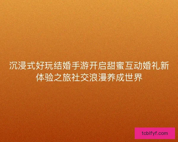 沉浸式好玩结婚手游开启甜蜜互动婚礼新体验之旅社交浪漫养成世界 沉浸式好玩结婚手游开启甜蜜互动婚礼新体验之旅社交浪漫养成世界